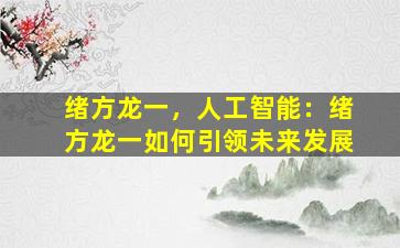 绪方龙一，人工智能：绪方龙一如何引领未来发展