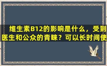 维生素B12的影响是什么，受到医生和公众的青睐？可以长时间使用吗？