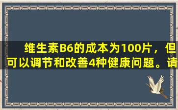 维生素B6的成本为100片，但可以调节和改善4种健康问题。请将其转移给您的家人。
