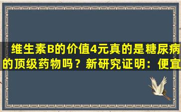 维生素B的价值4元真的是糖尿病的顶级药物吗？新研究证明：便宜很容易使用