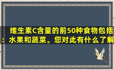 维生素C含量的前50种食物包括：水果和蔬菜。您对此有什么了解？