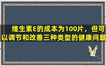 维生素E的成本为100片，但可以调节和改善三种类型的健康问题。当您不知道时，您会很早就获得好处。