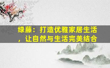 绿藤：打造优雅家居生活，让自然与生活完美结合