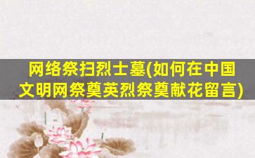 网络祭扫烈士墓(如何在中国文明网祭奠英烈祭奠献花留言)