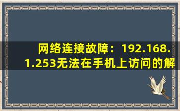 网络连接故障：192.168.1.253无法在手机上访问的解决方案