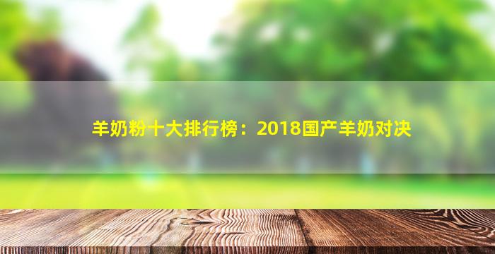 羊奶粉十大排行榜：2018国产羊奶对决