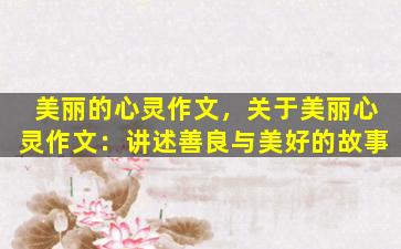 美丽的心灵作文，关于美丽心灵作文：讲述善良与美好的故事