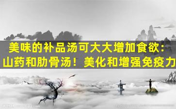美味的补品汤可大大增加食欲：山药和肋骨汤！美化和增强免疫力