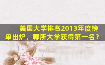 美国大学排名2013年度榜单出炉，哪所大学获得第一名？
