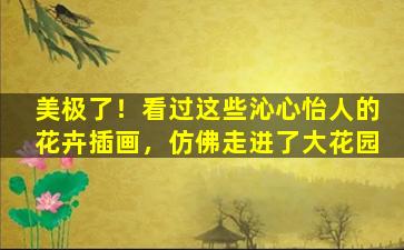 美极了！看过这些沁心怡人的花卉插画，仿佛走进了大花园