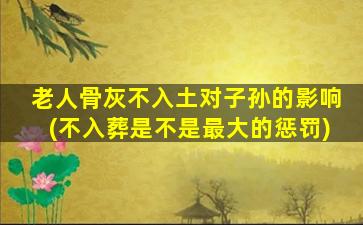 老人骨灰不入土对子孙的影响(不入葬是不是最大的惩罚)