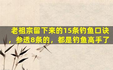 老祖宗留下来的15条钓鱼口诀，参透8条的，都是钓鱼高手了