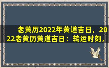 老黄历2022年黄道吉日，2022老黄历黄道吉日：转运时刻，顺遂心意！