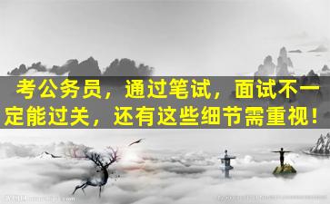 考公务员，通过笔试，面试不一定能过关，还有这些细节需重视！