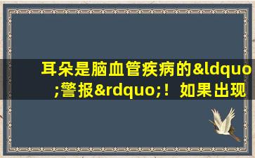 耳朵是脑血管疾病的“警报”！如果出现这三种症状，请不要延迟它们，请尽快寻求治疗！