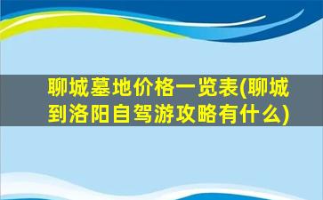聊城墓地价格一览表(聊城到洛阳自驾游攻略有什么)