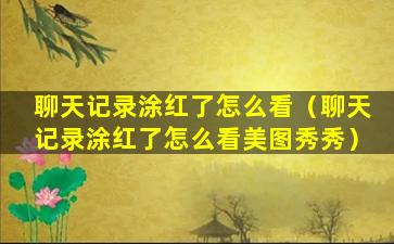 聊天记录涂红了怎么看（聊天记录涂红了怎么看美图秀秀）