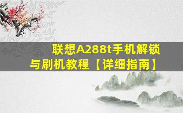 联想A288t手机解锁与刷机教程【详细指南】
