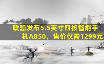 联想发布5.5英寸四核智能手机A850，售价仅需1299元