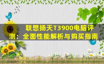 联想扬天T3900电脑评测：全面性能解析与购买指南