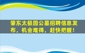 肇东太极园公墓招聘信息发布，机会难得，赶快把握！