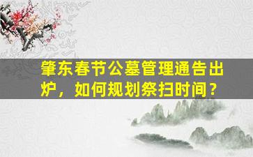 肇东春节公墓管理通告出炉，如何规划祭扫时间？