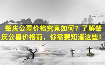 肇庆公墓价格究竟如何？了解肇庆公墓价格前，你需要知道这些！