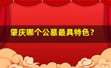 肇庆哪个公墓最具特色？