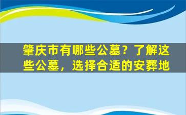肇庆市有哪些公墓？了解这些公墓，选择合适的安葬地