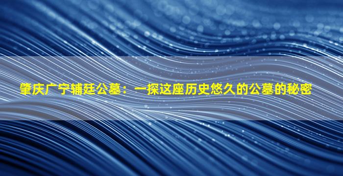 肇庆广宁辅廷公墓：一探这座历史悠久的公墓的秘密