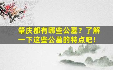 肇庆都有哪些公墓？了解一下这些公墓的特点吧！