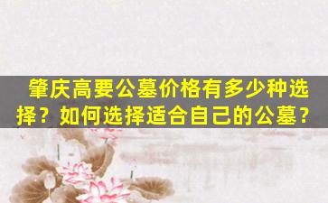 肇庆高要公墓价格有多少种选择？如何选择适合自己的公墓？