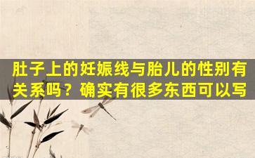肚子上的妊娠线与胎儿的性别有关系吗？确实有很多东西可以写