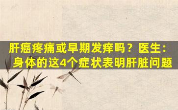 肝癌疼痛或早期发痒吗？医生：身体的这4个症状表明肝脏问题