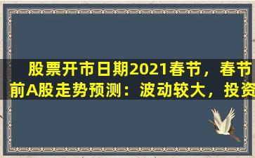 股票开市日期2021春节，春节前A股走势预测：波动较大，投资者需谨慎操作