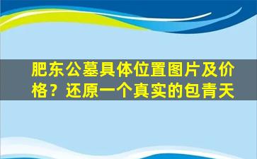 肥东公墓具体位置图片及价格？还原一个真实的包青天