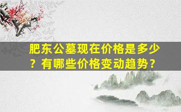 肥东公墓现在价格是多少？有哪些价格变动趋势？