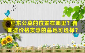 肥东公墓的位置在哪里？有哪些价格实惠的墓地可选择？