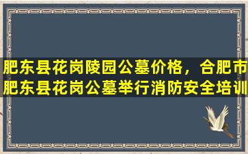 肥东县花岗陵园公墓价格，合肥市肥东县花岗公墓举行消防安全培训演练