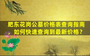 肥东花岗公墓价格表查询指南，如何快速查询到最新价格？