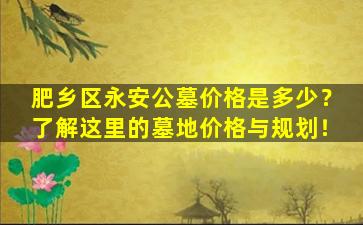 肥乡区永安公墓价格是多少？了解这里的墓地价格与规划！