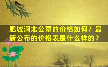 肥城涧北公墓的价格如何？最新公布的价格表是什么样的？