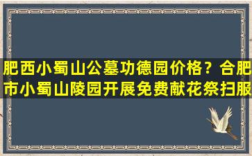 肥西小蜀山公墓功德园价格？合肥市小蜀山陵园开展免费献花祭扫服务