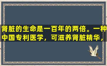 肾脏的生命是一百年的两倍。一种中国专利医学，可滋养肾脏精华，守卫生命之门，滋养你的生活