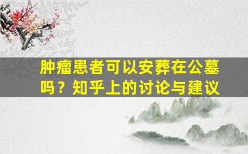 肿瘤患者可以安葬在公墓吗？知乎上的讨论与建议
