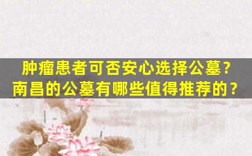 肿瘤患者可否安心选择公墓？南昌的公墓有哪些值得推荐的？