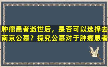 肿瘤患者逝世后，是否可以选择去南京公墓？探究公墓对于肿瘤患者的意义