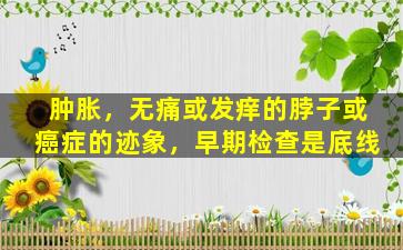 肿胀，无痛或发痒的脖子或癌症的迹象，早期检查是底线