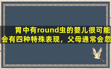 胃中有round虫的婴儿很可能会有四种特殊表现，父母通常会忽略第一点。