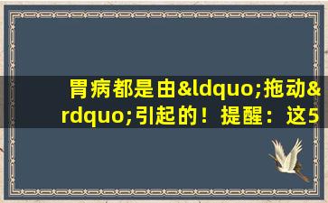 胃病都是由“拖动”引起的！提醒：这5个症状出现在饭后，胃部问题不再是轻度